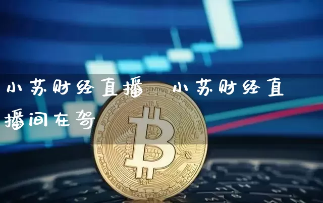小苏财经直播闿小苏财经直播间在哿_https://www.erdeww.com_期货知识_第1张