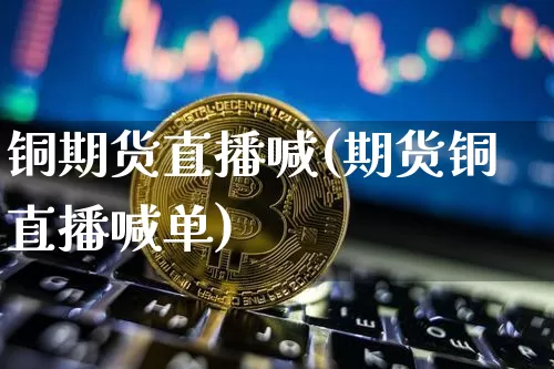铜期货直播喊(期货铜直播喊单)_https://www.erdeww.com_期货走势_第1张
