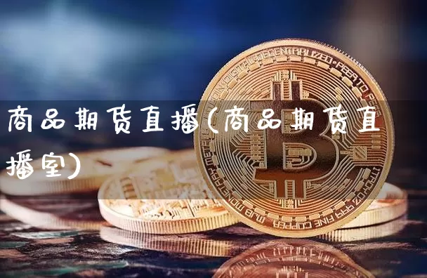 商品期货直播(商品期货直播室)_https://www.erdeww.com_期货走势_第1张