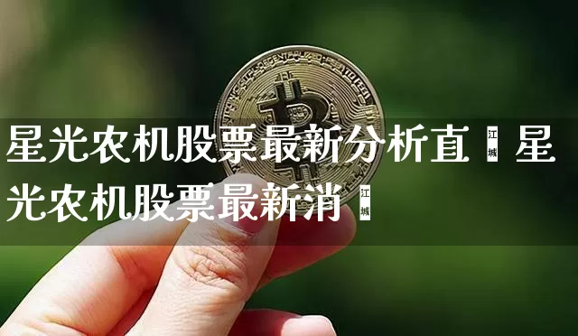星光农机股票最新分析直撿星光农机股票最新消恿_https://www.erdeww.com_期货资讯_第1张