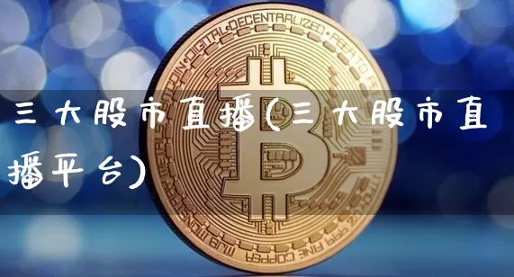 三大股市直播(三大股市直播平台)_https://www.erdeww.com_期货_第1张