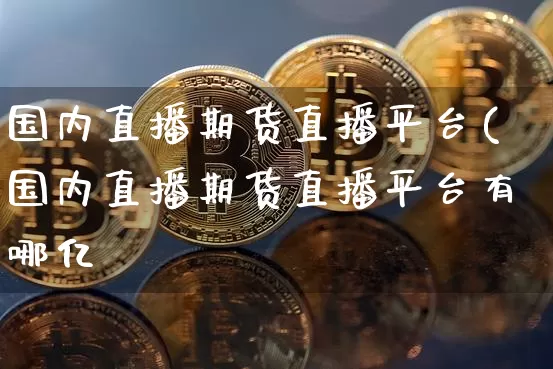 国内直播期货直播平台(国内直播期货直播平台有哪亿_https://www.erdeww.com_期货行情_第1张