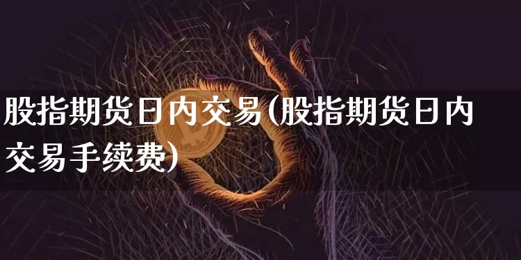 股指期货日内交易(股指期货日内交易手续费)_https://www.erdeww.com_期货行情_第1张