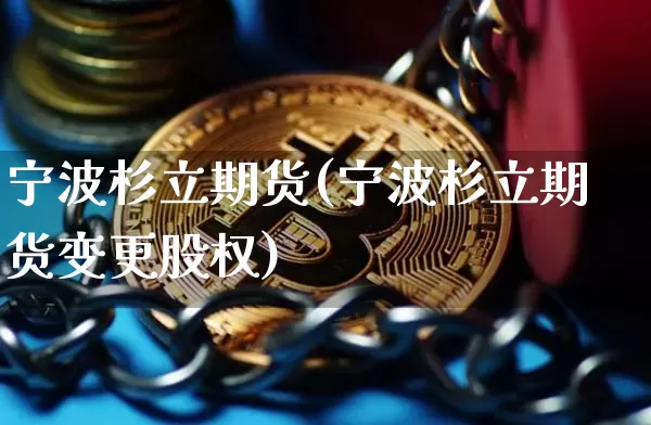 宁波杉立期货(宁波杉立期货变更股权)_https://www.erdeww.com_期货资讯_第1张