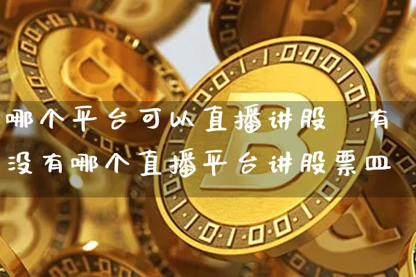 哪个平台可以直播讲股祿有没有哪个直播平台讲股票皿_https://www.erdeww.com_期货行情_第1张