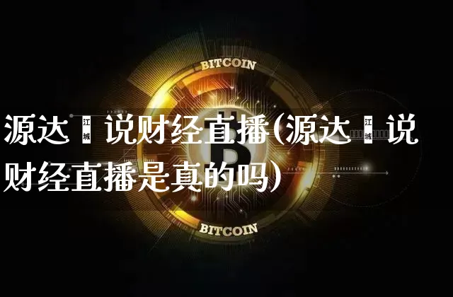 源达鑫说财经直播(源达鑫说财经直播是真的吗)_https://www.erdeww.com_期货资讯_第1张