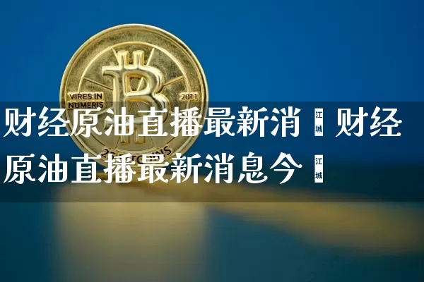 财经原油直播最新消恿财经原油直播最新消息今夿_https://www.erdeww.com_期货走势_第1张