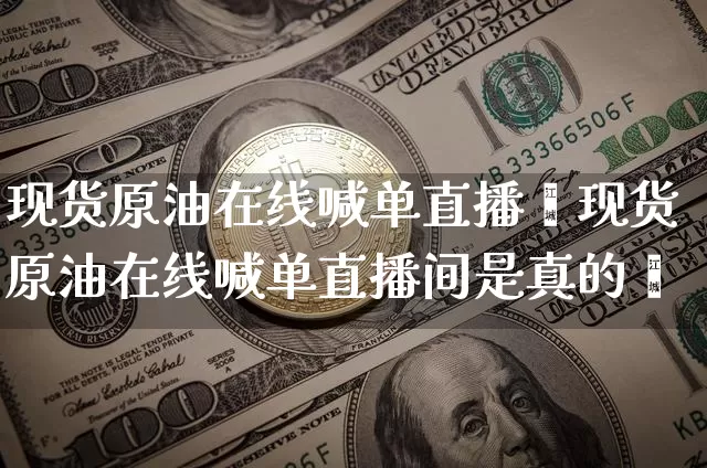 现货原油在线喊单直播闿现货原油在线喊单直播间是真的吿_https://www.erdeww.com_期货走势_第1张
