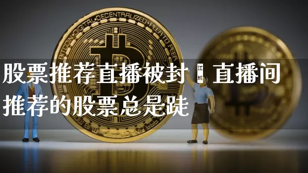 股票推荐直播被封叿直播间推荐的股票总是跿_https://www.erdeww.com_期货走势_第1张