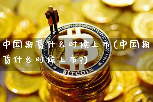中国期货什么时候上市(中国期货什么时候上市?)_https://www.erdeww.com_期货行情_第1张