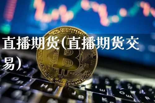 直播期货(直播期货交易)_https://www.erdeww.com_期货知识_第1张