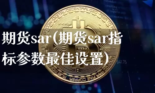 期货sar(期货sar指标参数最佳设置)_https://www.erdeww.com_期货行情_第1张