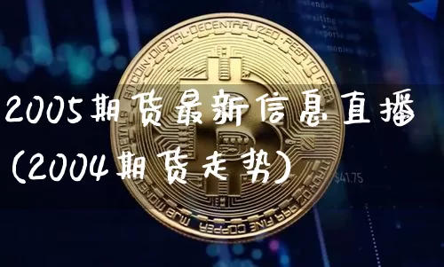 2005期货最新信息直播(2004期货走势)_https://www.erdeww.com_期货行情_第1张