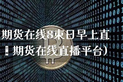 期货在线8朿日早上直撿期货在线直播平台)_https://www.erdeww.com_期货行情_第1张