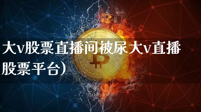 大v股票直播间被尿大v直播股票平台)_https://www.erdeww.com_期货知识_第1张