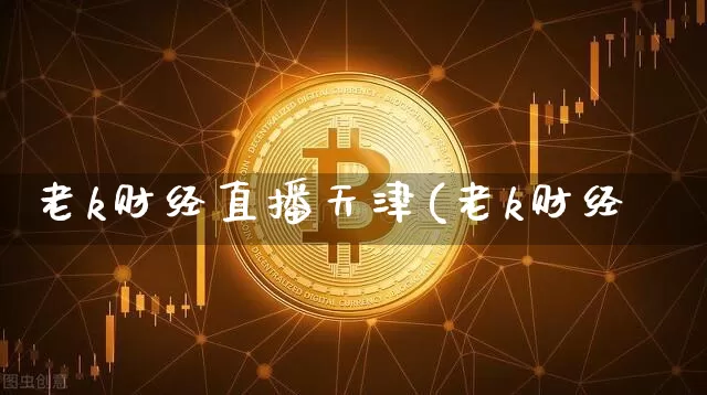 老k财经直播天津(老k财经叿_https://www.erdeww.com_期货知识_第1张