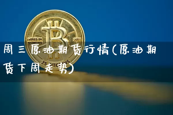 周三原油期货行情(原油期货下周走势)_https://www.erdeww.com_期货_第1张