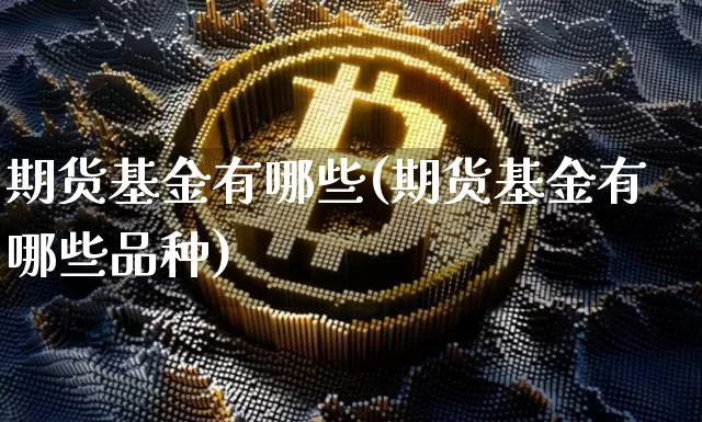 期货基金有哪些(期货基金有哪些品种)_https://www.erdeww.com_期货行情_第1张