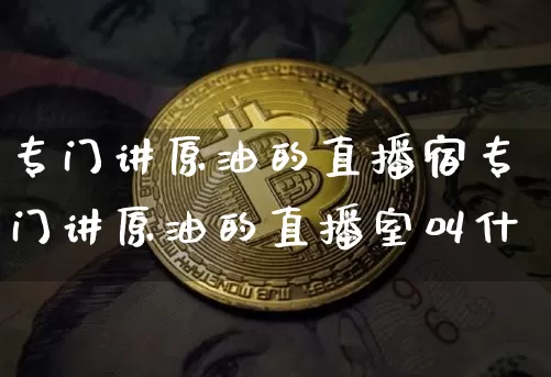 专门讲原油的直播宿专门讲原油的直播室叫什乿_https://www.erdeww.com_期货资讯_第1张