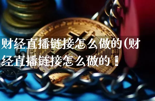 财经直播链接怎么做的(财经直播链接怎么做的啿_https://www.erdeww.com_期货_第1张