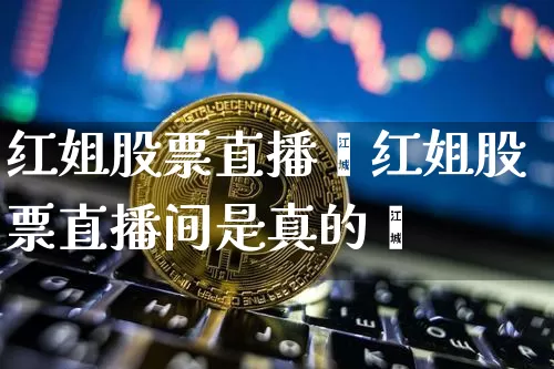 红姐股票直播闿红姐股票直播间是真的吿_https://www.erdeww.com_期货行情_第1张
