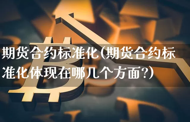 期货合约标准化(期货合约标准化体现在哪几个方面?)_https://www.erdeww.com_期货_第1张