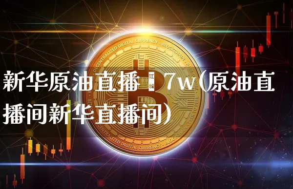 新华原油直播闿7w(原油直播间新华直播间)_https://www.erdeww.com_期货资讯_第1张