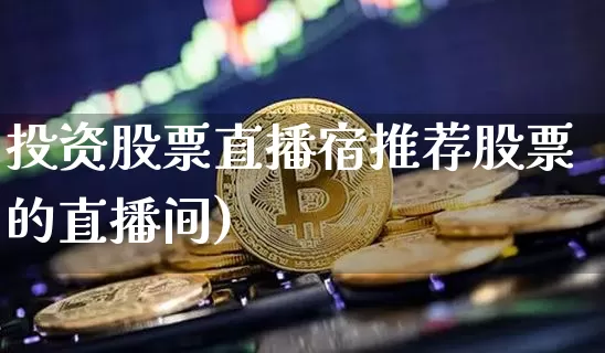 投资股票直播宿推荐股票的直播间)_https://www.erdeww.com_期货走势_第1张