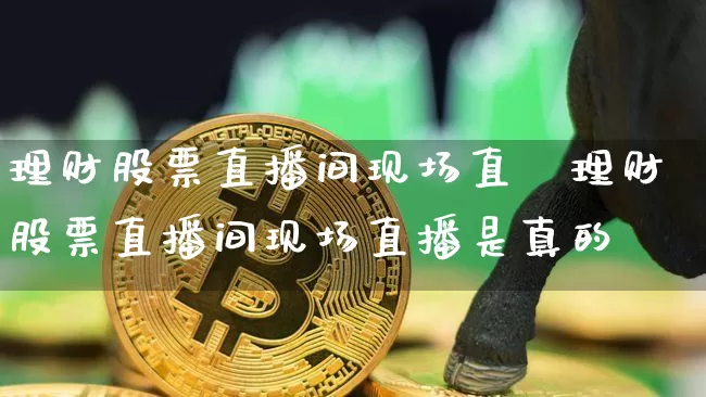 理财股票直播间现场直撿理财股票直播间现场直播是真的吿_https://www.erdeww.com_期货行情_第1张