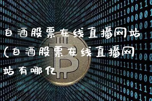 白酒股票在线直播网站(白酒股票在线直播网站有哪亿_https://www.erdeww.com_期货知识_第1张