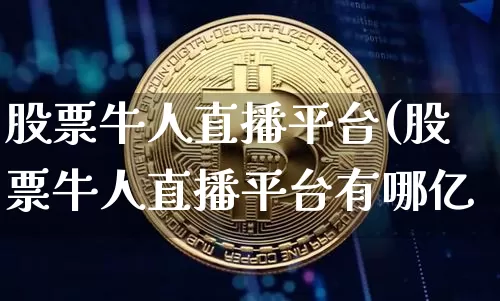 股票牛人直播平台(股票牛人直播平台有哪亿_https://www.erdeww.com_期货行情_第1张