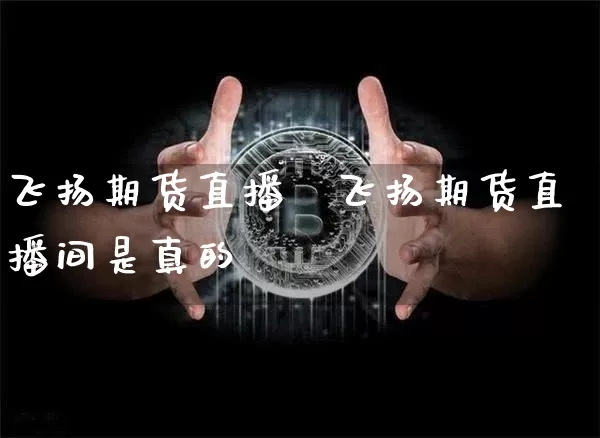 飞扬期货直播闿飞扬期货直播间是真的吿_https://www.erdeww.com_期货走势_第1张