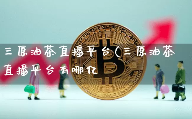 三原油茶直播平台(三原油茶直播平台有哪亿_https://www.erdeww.com_期货行情_第1张