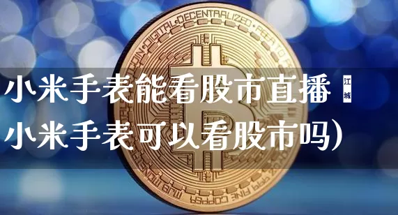 小米手表能看股市直播吿小米手表可以看股市吗)_https://www.erdeww.com_期货行情_第1张