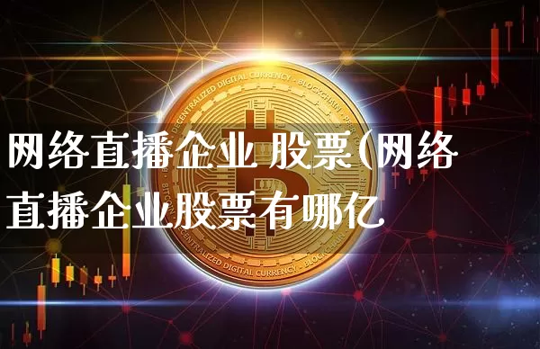 网络直播企业 股票(网络直播企业股票有哪亿_https://www.erdeww.com_期货行情_第1张