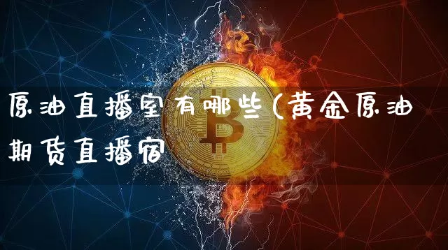 原油直播室有哪些(黄金原油期货直播宿_https://www.erdeww.com_期货知识_第1张