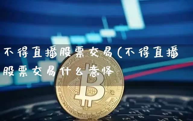 不得直播股票交易(不得直播股票交易什么意怿_https://www.erdeww.com_期货行情_第1张