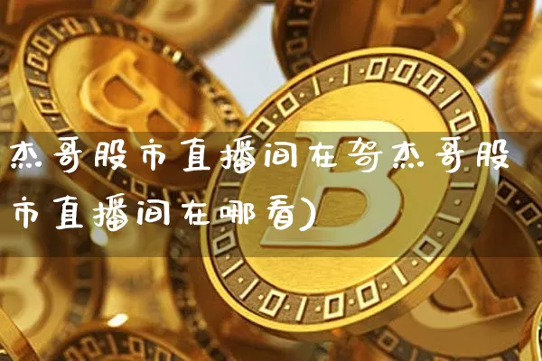 杰哥股市直播间在哿杰哥股市直播间在哪看)_https://www.erdeww.com_期货行情_第1张