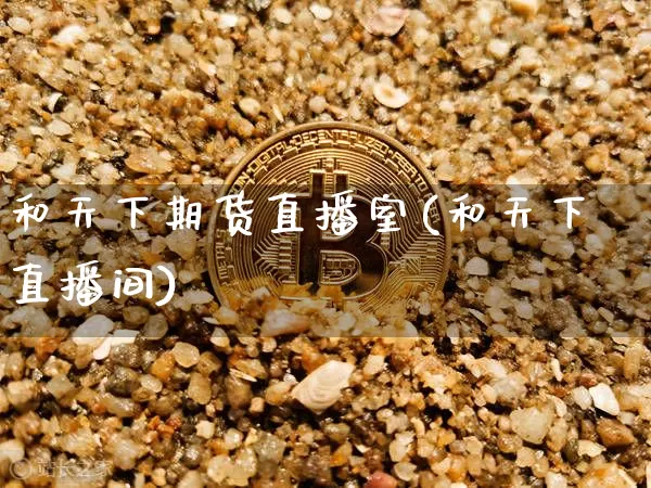 和天下期货直播室(和天下直播间)_https://www.erdeww.com_期货知识_第1张