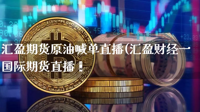 汇盈期货原油喊单直播(汇盈财经一国际期货直播闿_https://www.erdeww.com_期货知识_第1张