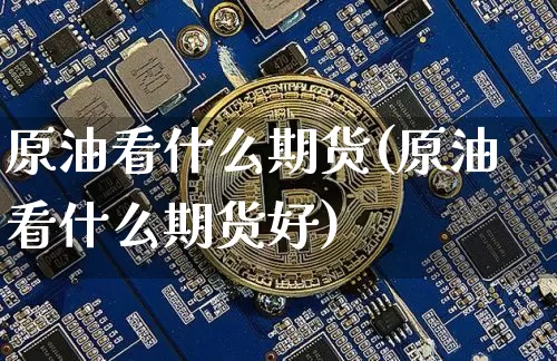 原油看什么期货(原油看什么期货好)_https://www.erdeww.com_期货_第1张