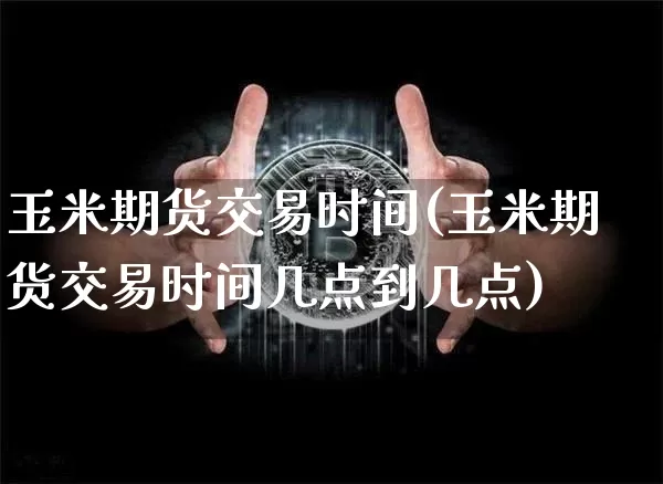 玉米期货交易时间(玉米期货交易时间几点到几点)_https://www.erdeww.com_期货知识_第1张