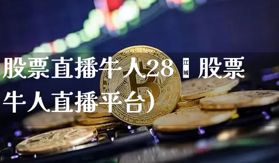 股票直播牛人28叿股票牛人直播平台)_https://www.erdeww.com_期货行情_第1张