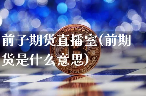 前子期货直播室(前期货是什么意思)_https://www.erdeww.com_期货行情_第1张