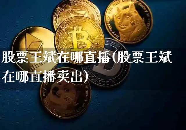 股票王斌在哪直播(股票王斌在哪直播卖出)_https://www.erdeww.com_期货行情_第1张