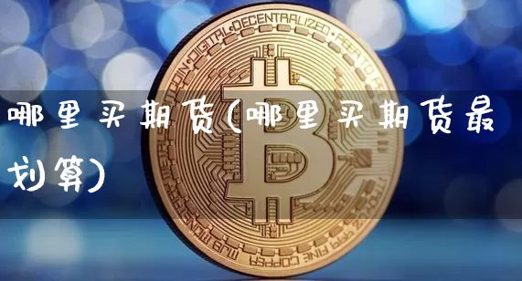 哪里买期货(哪里买期货最划算)_https://www.erdeww.com_期货知识_第1张