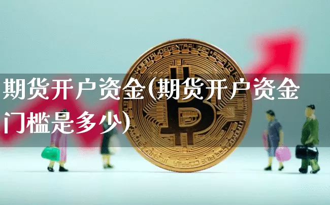 期货开户资金(期货开户资金门槛是多少)_https://www.erdeww.com_期货知识_第1张
