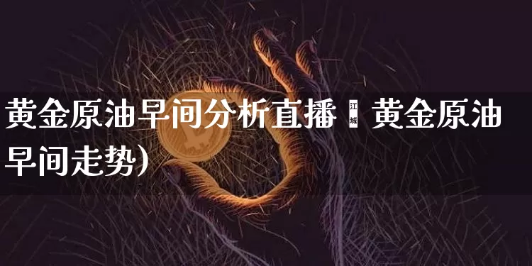 黄金原油早间分析直播闿黄金原油早间走势)_https://www.erdeww.com_期货资讯_第1张