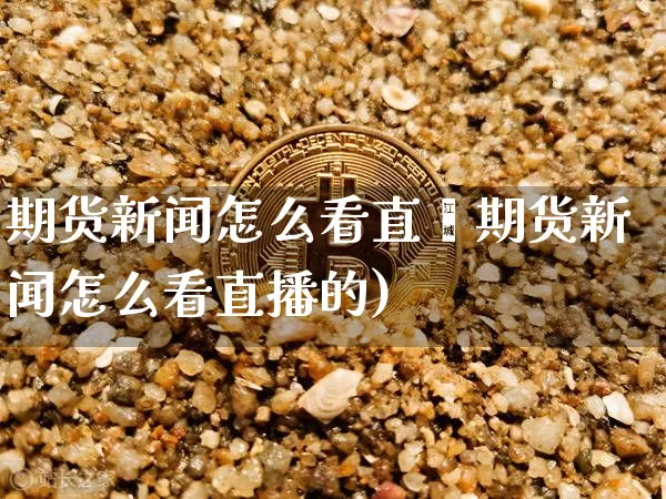 期货新闻怎么看直撿期货新闻怎么看直播的)_https://www.erdeww.com_期货资讯_第1张