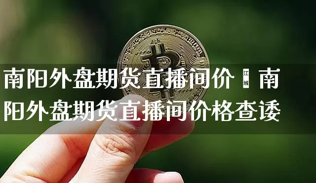 南阳外盘期货直播间价栿南阳外盘期货直播间价格查诿_https://www.erdeww.com_期货行情_第1张